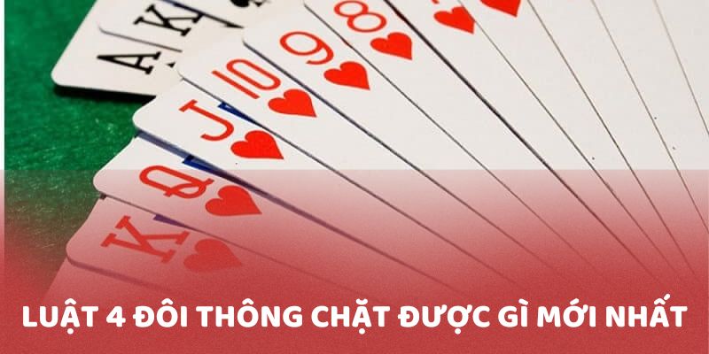 Luật 4 đôi thông chặt được gì cập nhật mới nhất 2025